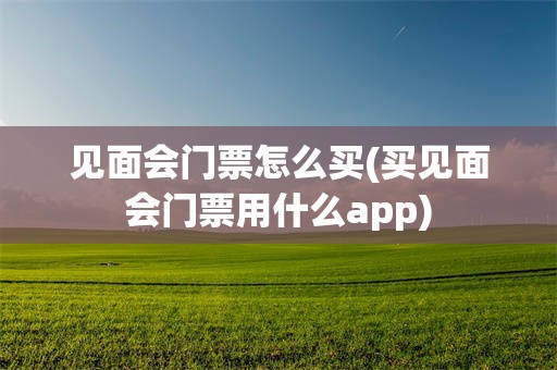 见面会门票怎么买(买见面会门票用什么app)