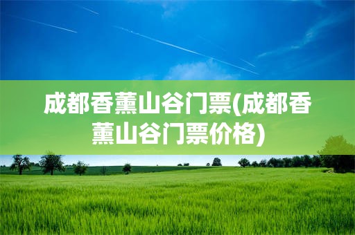 成都香薰山谷门票(成都香薰山谷门票价格)