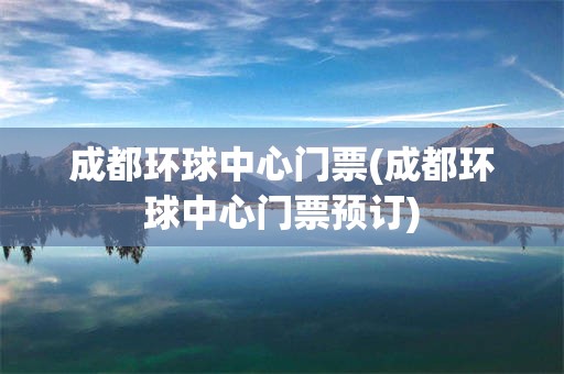 成都环球中心门票(成都环球中心门票预订)