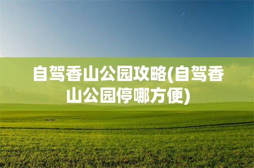 自驾香山公园攻略(自驾香山公园停哪方便)