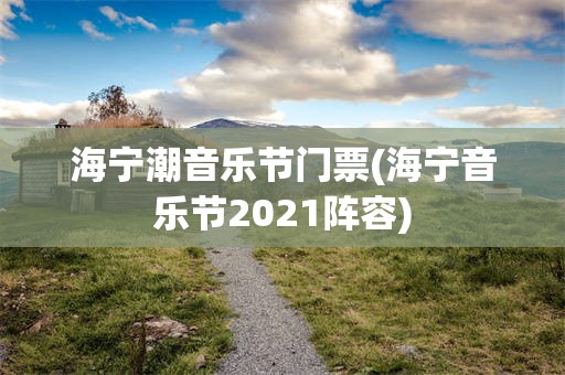 海宁潮音乐节门票(海宁音乐节2021阵容)