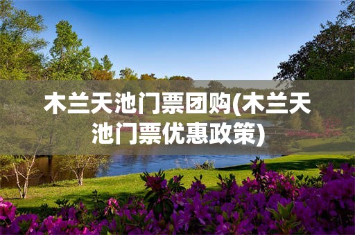 木兰天池门票团购(木兰天池门票优惠政策)