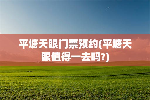 平塘天眼门票预约(平塘天眼值得一去吗?)