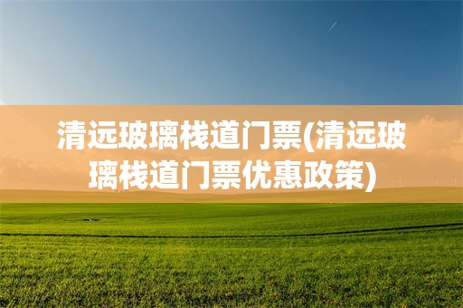 清远玻璃栈道门票(清远玻璃栈道门票优惠政策)