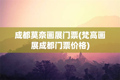 成都莫奈画展门票(梵高画展成都门票价格)