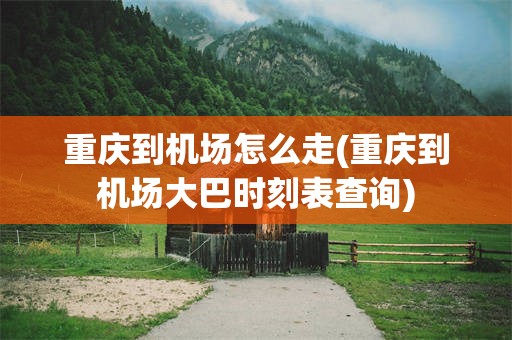 重庆到机场怎么走(重庆到机场大巴时刻表查询)
