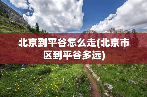 北京到平谷怎么走(北京市区到平谷多远)