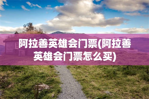 阿拉善英雄会门票(阿拉善英雄会门票怎么买)