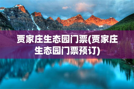 贾家庄生态园门票(贾家庄生态园门票预订)