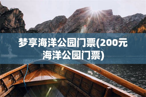 梦享海洋公园门票(200元海洋公园门票)