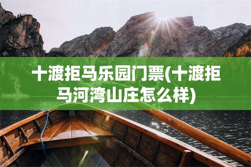 十渡拒马乐园门票(十渡拒马河湾山庄怎么样)