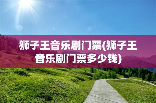 狮子王音乐剧门票(狮子王音乐剧门票多少钱)