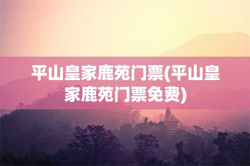 平山皇家鹿苑门票(平山皇家鹿苑门票免费)