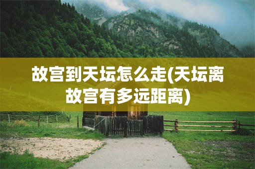 故宫到天坛怎么走(天坛离故宫有多远距离)