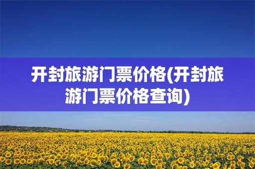 开封旅游门票价格(开封旅游门票价格查询)