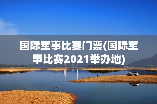 国际军事比赛门票(国际军事比赛2021举办地)