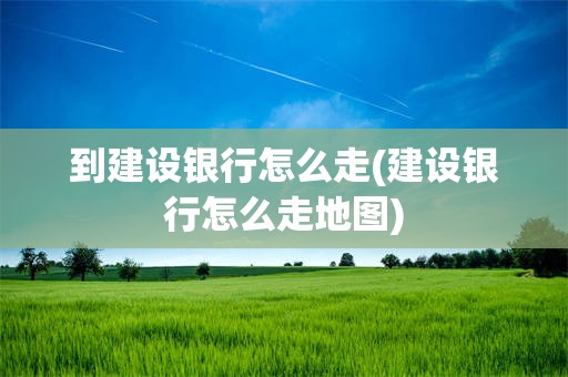 到建设银行怎么走(建设银行怎么走地图)