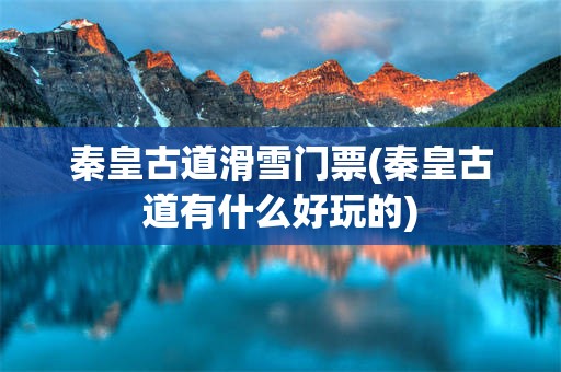 秦皇古道滑雪门票(秦皇古道有什么好玩的)