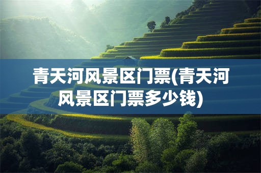 青天河风景区门票(青天河风景区门票多少钱)