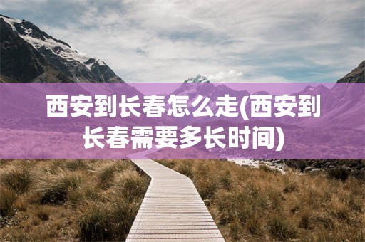 西安到长春怎么走(西安到长春需要多长时间)