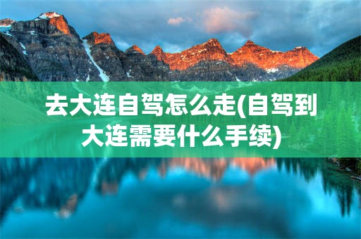 去大连自驾怎么走(自驾到大连需要什么手续)