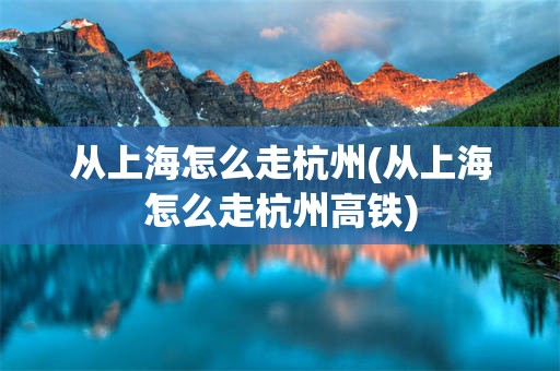 从上海怎么走杭州(从上海怎么走杭州高铁)