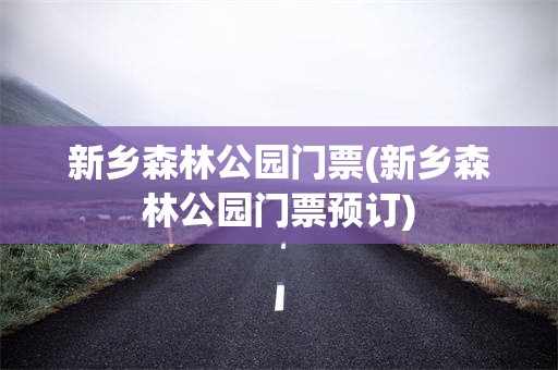 新乡森林公园门票(新乡森林公园门票预订)