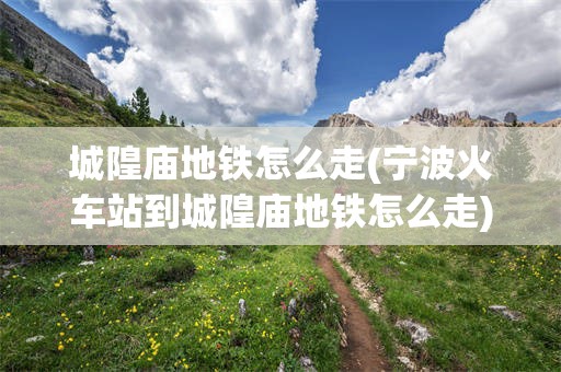 城隍庙地铁怎么走(宁波火车站到城隍庙地铁怎么走)