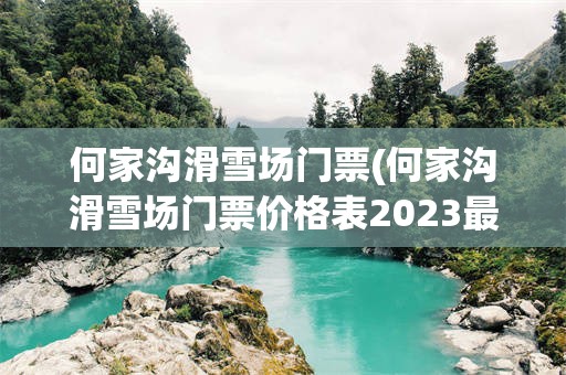 何家沟滑雪场门票(何家沟滑雪场门票价格表2023最新)