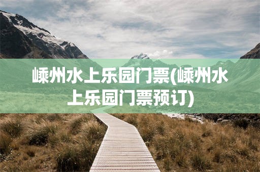 嵊州水上乐园门票(嵊州水上乐园门票预订)