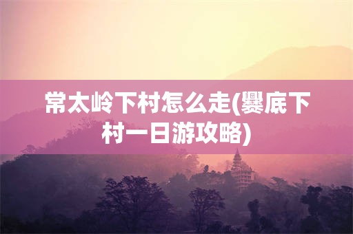 常太岭下村怎么走(爨底下村一日游攻略)