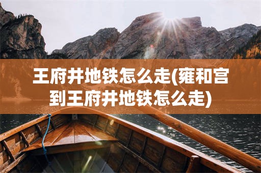 王府井地铁怎么走(雍和宫到王府井地铁怎么走)