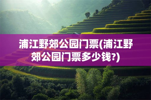 浦江野郊公园门票(浦江野郊公园门票多少钱?)