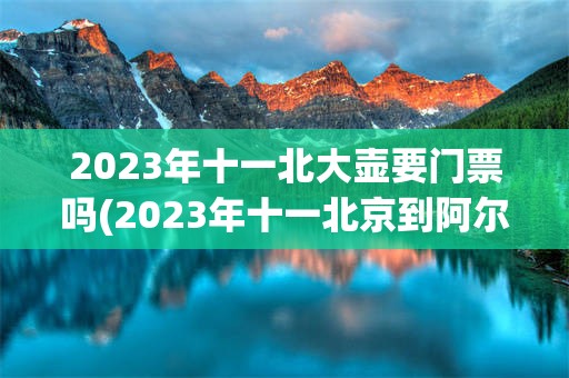 2023年十一北大壶要门票吗(2023年十一北京到阿尔山自驾游)