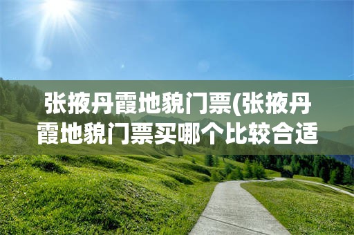 张掖丹霞地貌门票(张掖丹霞地貌门票买哪个比较合适)