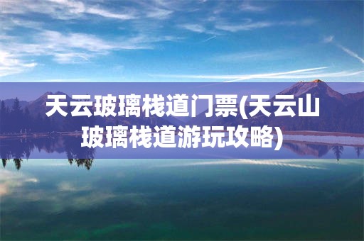 天云玻璃栈道门票(天云山玻璃栈道游玩攻略)