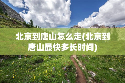 北京到唐山怎么走(北京到唐山最快多长时间)
