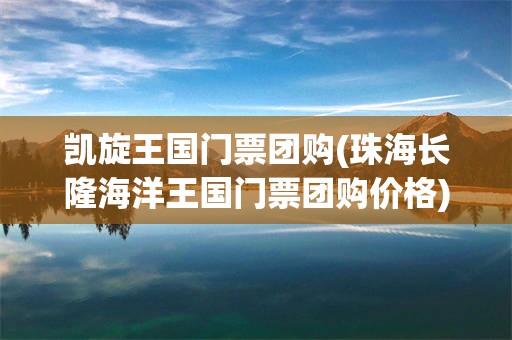 凯旋王国门票团购(珠海长隆海洋王国门票团购价格)