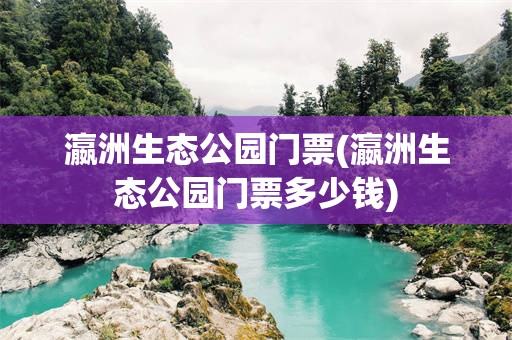 瀛洲生态公园门票(瀛洲生态公园门票多少钱)
