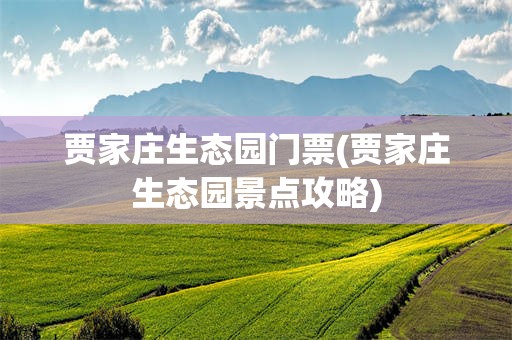 贾家庄生态园门票(贾家庄生态园景点攻略)