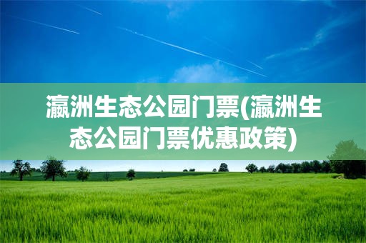 瀛洲生态公园门票(瀛洲生态公园门票优惠政策)