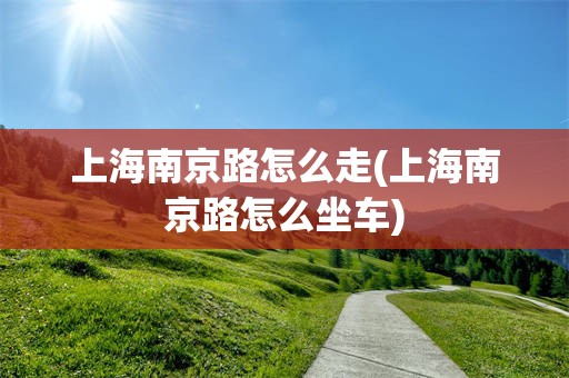 上海南京路怎么走(上海南京路怎么坐车)