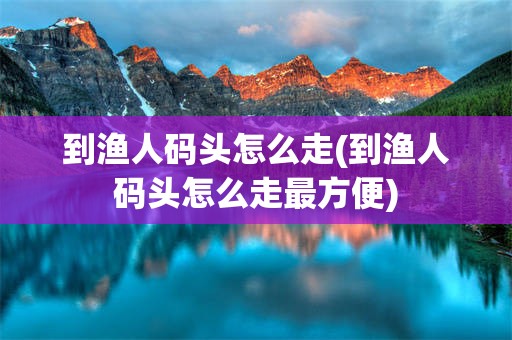 到渔人码头怎么走(到渔人码头怎么走最方便)
