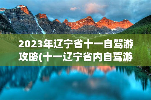 2023年辽宁省十一自驾游攻略(十一辽宁省内自驾游三,四天有什么好地方)