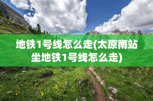 地铁1号线怎么走(太原南站坐地铁1号线怎么走)
