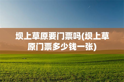 坝上草原要门票吗(坝上草原门票多少钱一张)