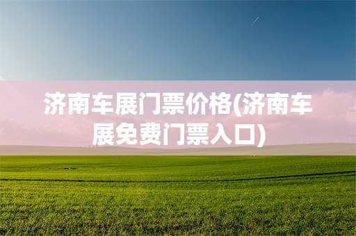 济南车展门票价格(济南车展免费门票入口)