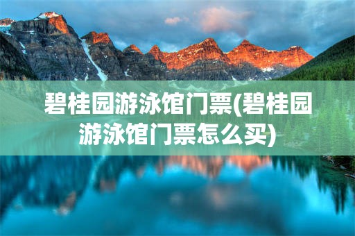 碧桂园游泳馆门票(碧桂园游泳馆门票怎么买)