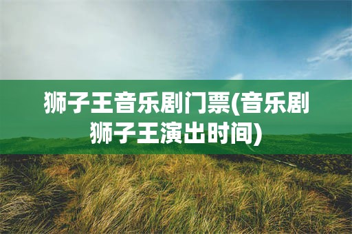 狮子王音乐剧门票(音乐剧狮子王演出时间)