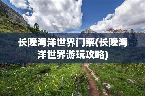 长隆海洋世界门票(长隆海洋世界游玩攻略)